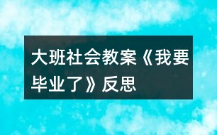 大班社会教案《我要毕业了》反思