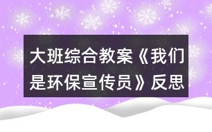 大班综合教案《我们是环保宣传员》反思